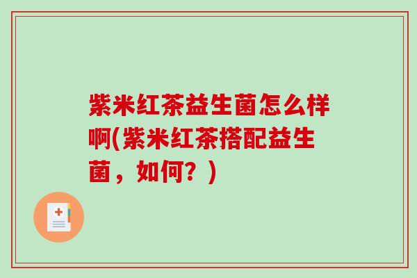 紫米红茶益生菌怎么样啊(紫米红茶搭配益生菌，如何？)