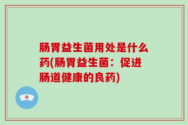 肠胃益生菌用处是什么药(肠胃益生菌：促进肠道健康的良药)