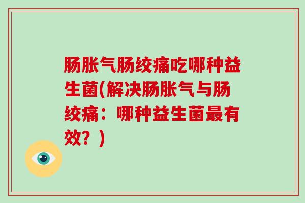 肠胀气肠绞痛吃哪种益生菌(解决肠胀气与肠绞痛：哪种益生菌最有效？)