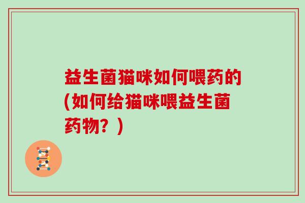 益生菌猫咪如何喂药的(如何给猫咪喂益生菌？)