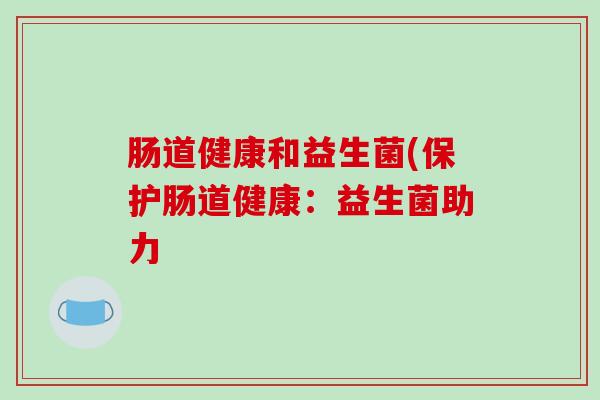 肠道健康和益生菌(保护肠道健康：益生菌助力