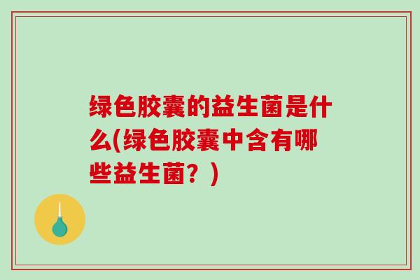 绿色胶囊的益生菌是什么(绿色胶囊中含有哪些益生菌？)