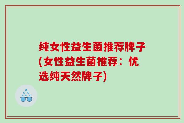 纯女性益生菌推荐牌子(女性益生菌推荐：优选纯天然牌子)