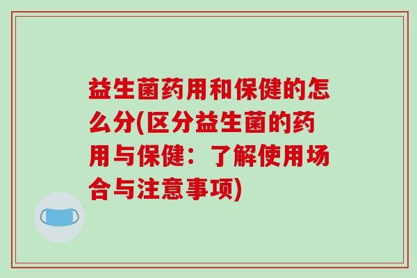 益生菌药用和保健的怎么分(区分益生菌的药用与保健：了解使用场合与注意事项)