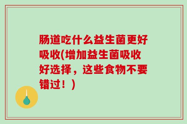 肠道吃什么益生菌更好吸收(增加益生菌吸收好选择，这些食物不要错过！)
