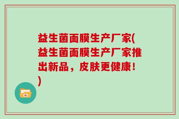 益生菌面膜生产厂家(益生菌面膜生产厂家推出新品，更健康！)