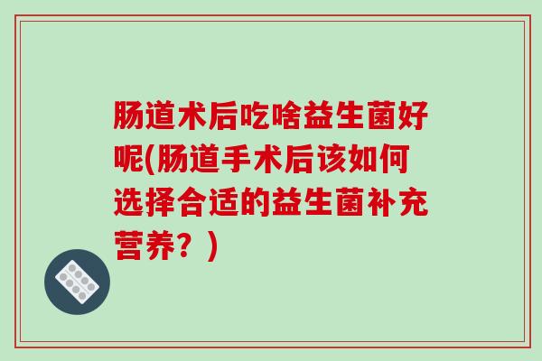 肠道术后吃啥益生菌好呢(肠道手术后该如何选择合适的益生菌补充营养？)