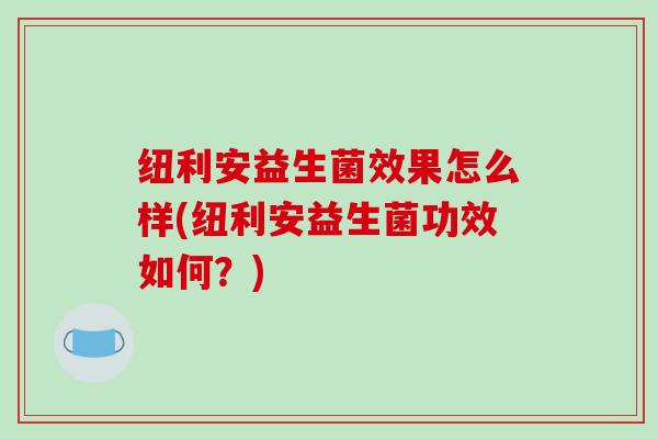 纽利安益生菌效果怎么样(纽利安益生菌功效如何？)