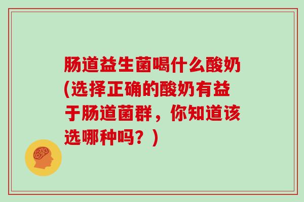 肠道益生菌喝什么酸奶(选择正确的酸奶有益于肠道菌群，你知道该选哪种吗？)