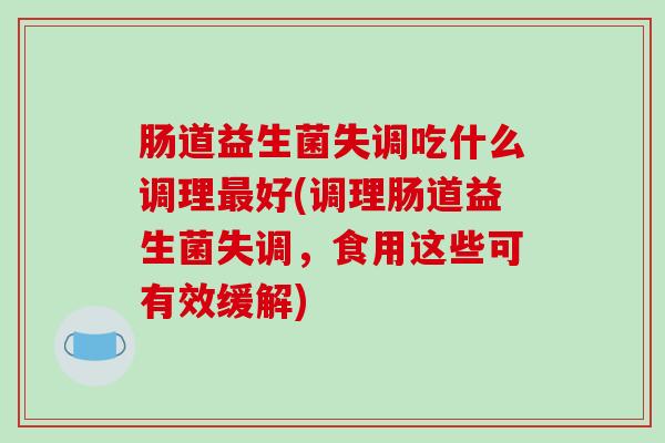 肠道益生菌失调吃什么调理好(调理肠道益生菌失调，食用这些可有效缓解)