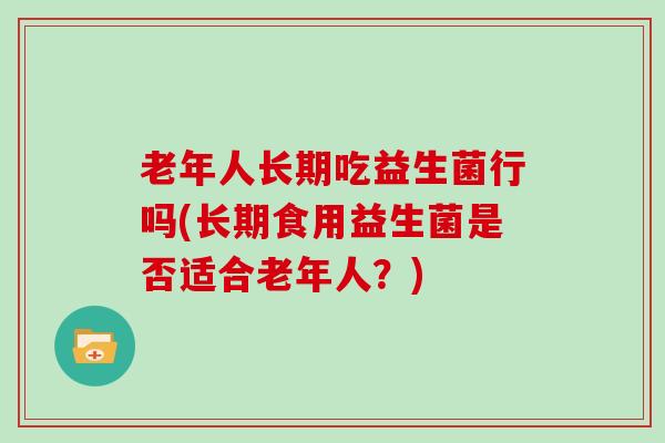 老年人长期吃益生菌行吗(长期食用益生菌是否适合老年人？)