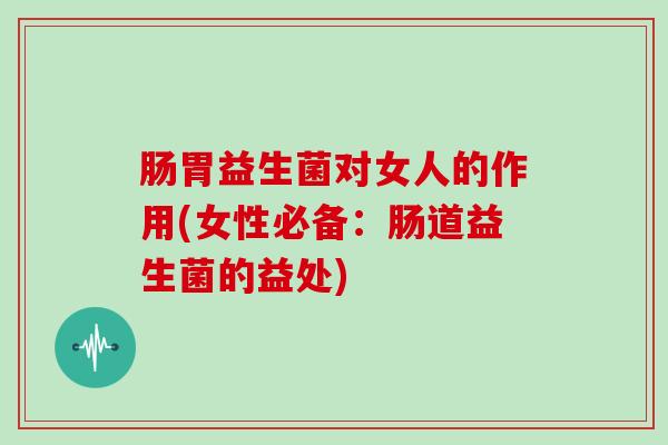 肠胃益生菌对女人的作用(女性必备：肠道益生菌的益处)