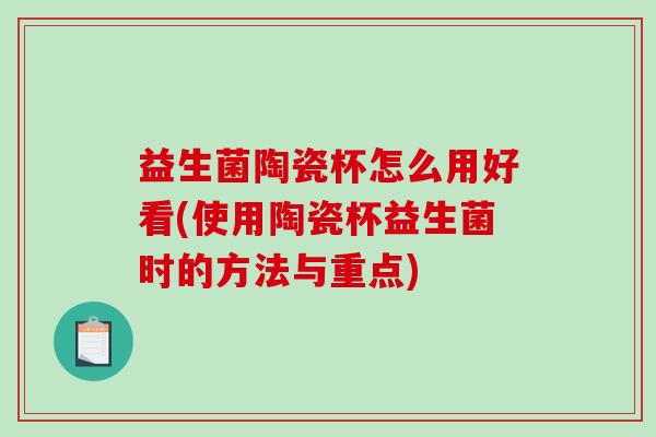 益生菌陶瓷杯怎么用好看(使用陶瓷杯益生菌时的方法与重点)