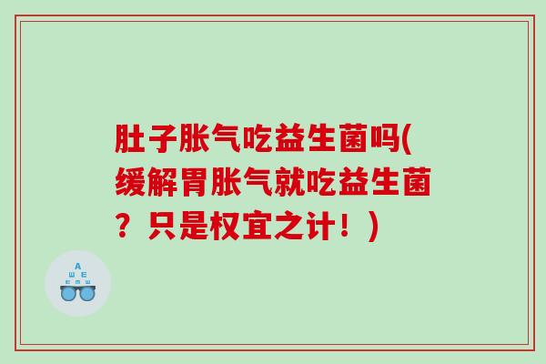 肚子吃益生菌吗(缓解胃就吃益生菌？只是权宜之计！)