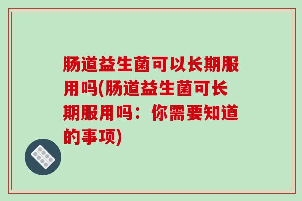 肠道益生菌可以长期服用吗(肠道益生菌可长期服用吗：你需要知道的事项)