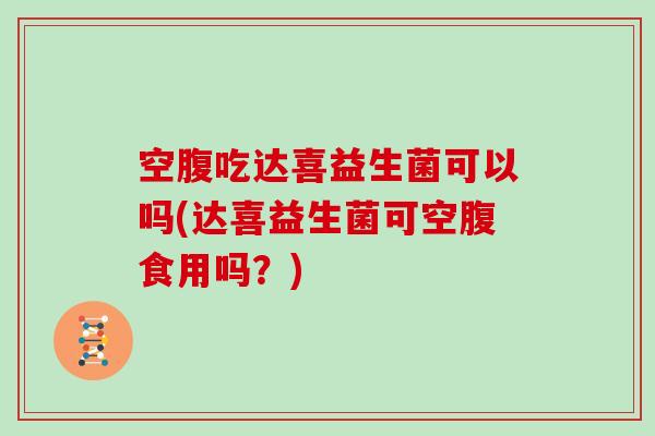 空腹吃达喜益生菌可以吗(达喜益生菌可空腹食用吗？)