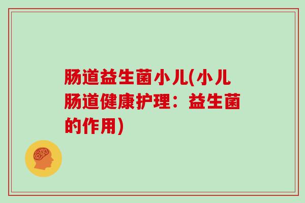 肠道益生菌小儿(小儿肠道健康护理：益生菌的作用)