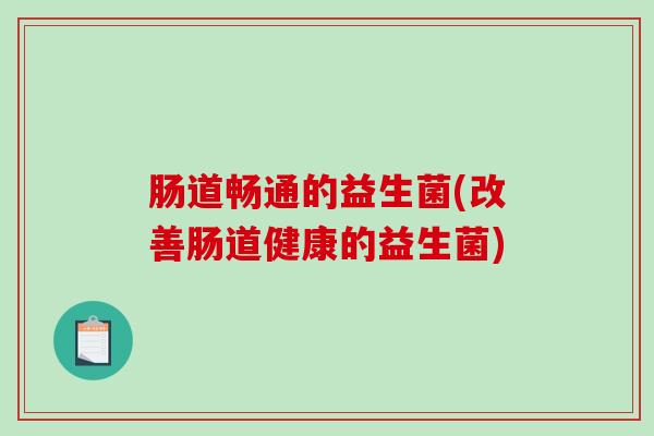 肠道畅通的益生菌(改善肠道健康的益生菌)