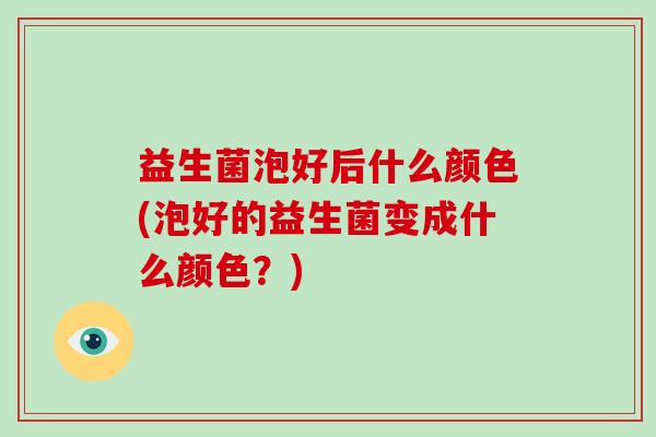 益生菌泡好后什么颜色(泡好的益生菌变成什么颜色？)