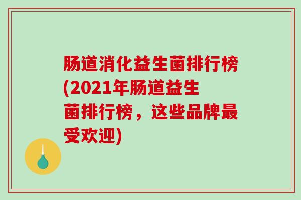 肠道消化益生菌排行榜(2021年肠道益生菌排行榜，这些品牌最受欢迎)