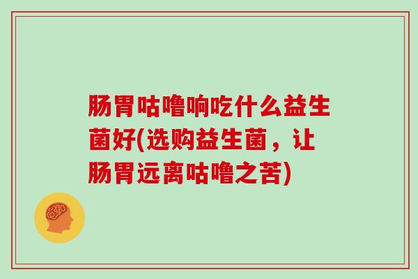 肠胃咕噜响吃什么益生菌好(选购益生菌，让肠胃远离咕噜之苦)