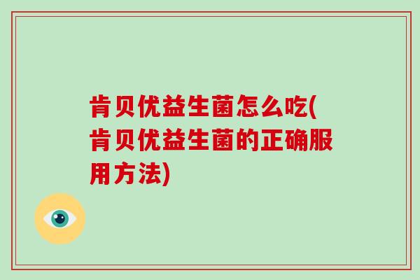 肯贝优益生菌怎么吃(肯贝优益生菌的正确服用方法)