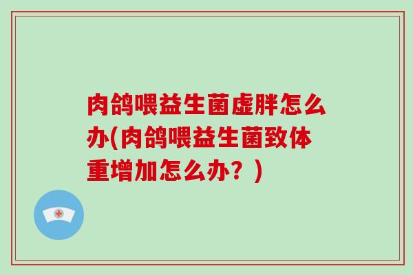 肉鸽喂益生菌虚胖怎么办(肉鸽喂益生菌致体重增加怎么办？)
