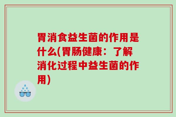 胃消食益生菌的作用是什么(胃肠健康：了解消化过程中益生菌的作用)