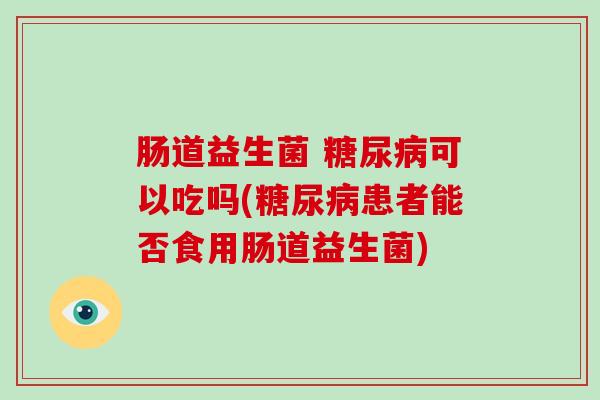 肠道益生菌 可以吃吗(患者能否食用肠道益生菌)