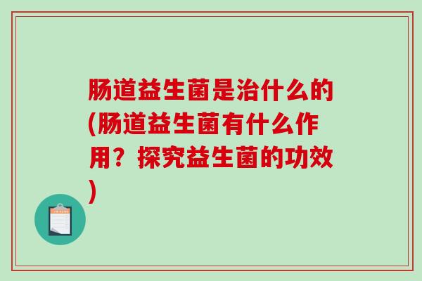 肠道益生菌是什么的(肠道益生菌有什么作用？探究益生菌的功效)