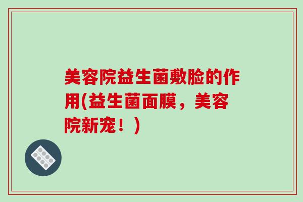 美容院益生菌敷脸的作用(益生菌面膜，美容院新宠！)