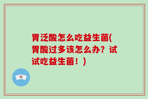胃泛酸怎么吃益生菌(胃酸过多该怎么办？试试吃益生菌！)