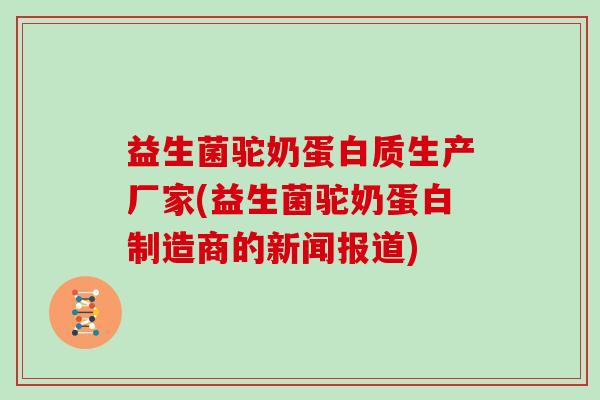 益生菌驼奶蛋白质生产厂家(益生菌驼奶蛋白制造商的新闻报道)