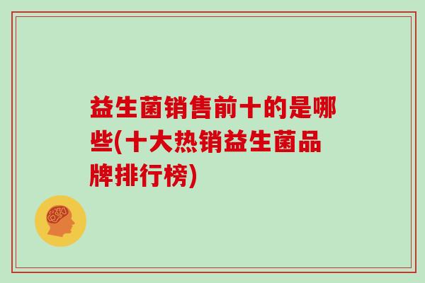 益生菌销售前十的是哪些(十大热销益生菌品牌排行榜)