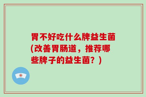 胃不好吃什么牌益生菌(改善道，推荐哪些牌子的益生菌？)