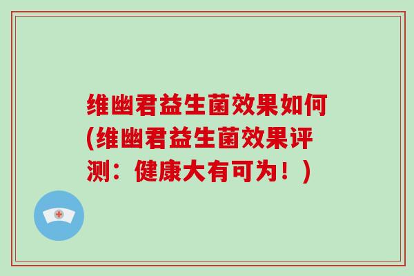 维幽君益生菌效果如何(维幽君益生菌效果评测：健康大有可为！)