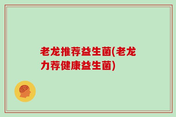 老龙推荐益生菌(老龙力荐健康益生菌)