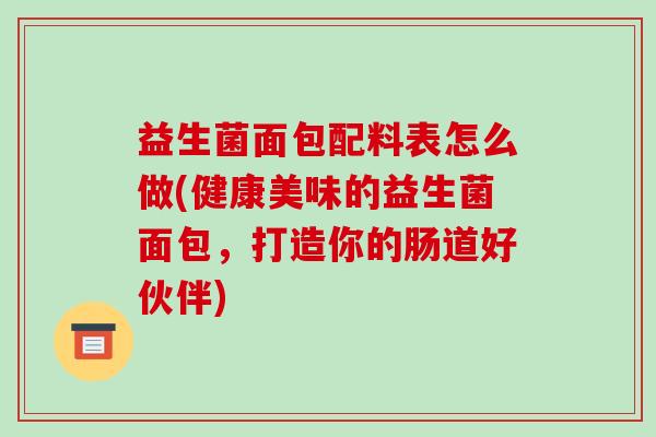 益生菌面包配料表怎么做(健康美味的益生菌面包，打造你的肠道好伙伴)