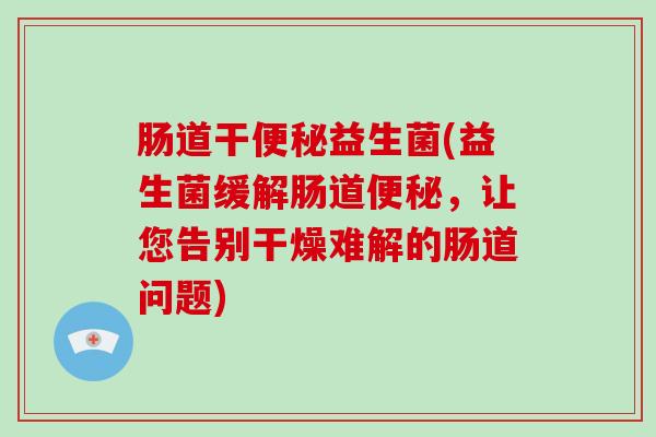 肠道干便秘益生菌(益生菌缓解肠道便秘，让您告别干燥难解的肠道问题)