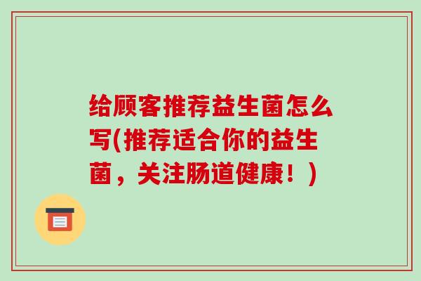 给顾客推荐益生菌怎么写(推荐适合你的益生菌，关注肠道健康！)