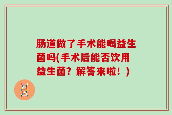 肠道做了手术能喝益生菌吗(手术后能否饮用益生菌？解答来啦！)