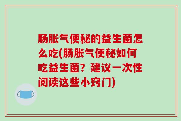肠胀气便秘的益生菌怎么吃(肠胀气便秘如何吃益生菌？建议一次性阅读这些小窍门)