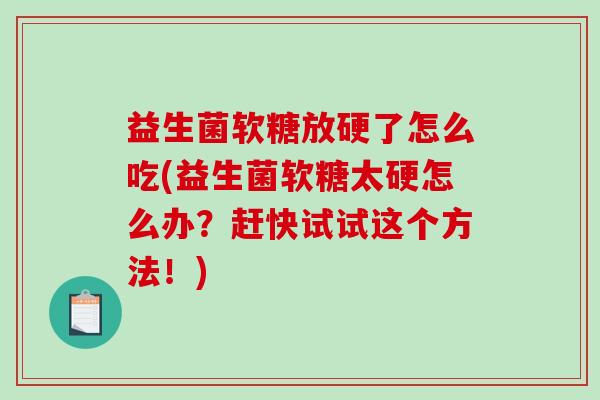 益生菌软糖放硬了怎么吃(益生菌软糖太硬怎么办？赶快试试这个方法！)