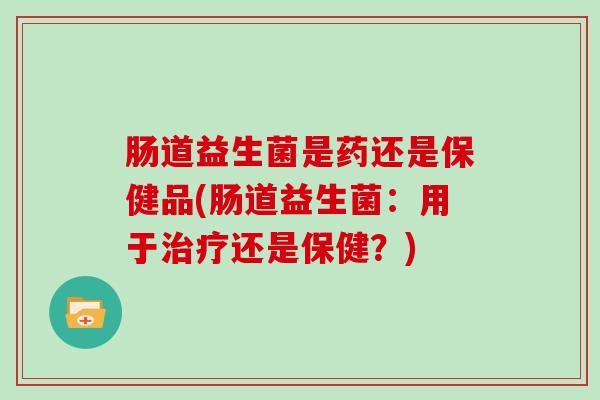 肠道益生菌是药还是保健品(肠道益生菌：用于治疗还是保健？)