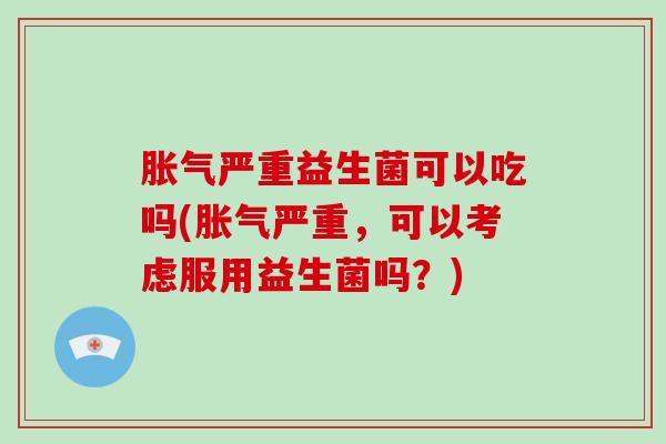 严重益生菌可以吃吗(严重，可以考虑服用益生菌吗？)