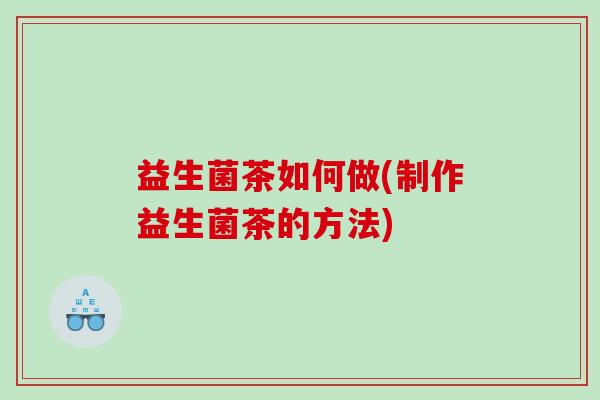 益生菌茶如何做(制作益生菌茶的方法)