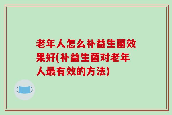 老年人怎么补益生菌效果好(补益生菌对老年人有效的方法)