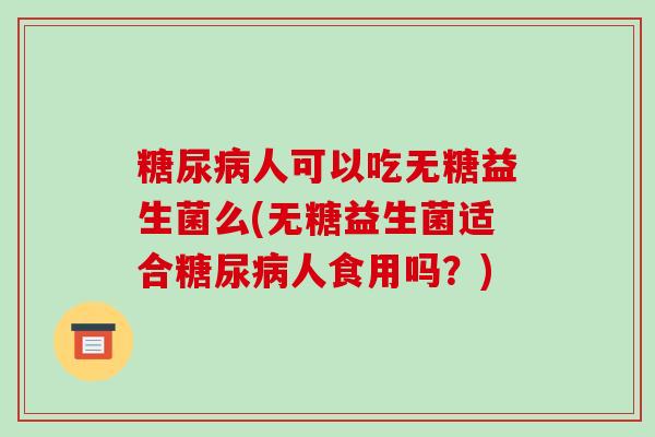 糖尿病人可以吃无糖益生菌么(无糖益生菌适合糖尿病人食用吗？)
