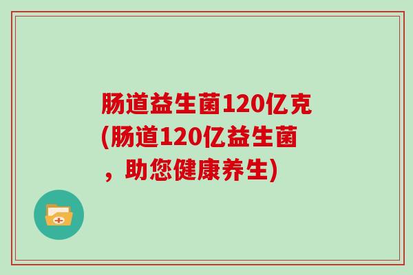 肠道益生菌120亿克(肠道120亿益生菌，助您健康养生)