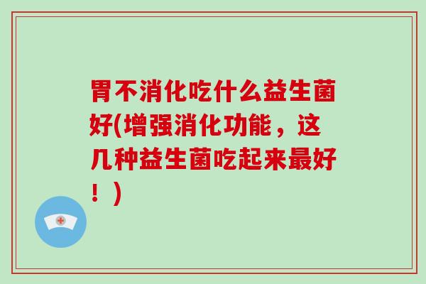 胃不消化吃什么益生菌好(增强消化功能，这几种益生菌吃起来好！)